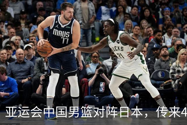 亚运会中国男篮对阵日本，传来4好消息和2坏消息，男篮赢球有戏